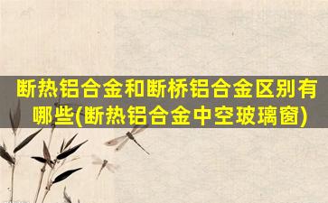 断热铝合金和断桥铝合金区别有哪些(断热铝合金中空玻璃窗)
