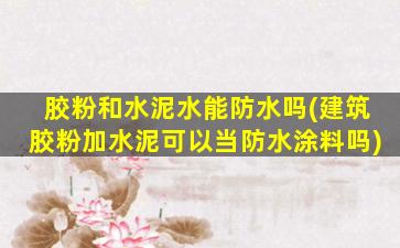 胶粉和水泥水能防水吗(建筑胶粉加水泥可以当防水涂料吗)