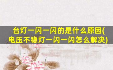 台灯一闪一闪的是什么原因(电压不稳灯一闪一闪怎么解决)