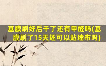 基膜刷好后干了还有甲醛吗(基膜刷了15天还可以贴墙布吗)
