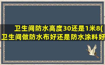 卫生间防水高度30还是1米8(卫生间做防水布好还是防水涂料好)