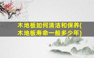 木地板如何清洁和保养(木地板寿命一般多少年)