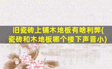 旧瓷砖上铺木地板有啥利弊(瓷砖和木地板哪个楼下声音小)