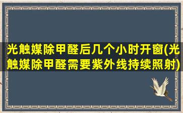 光触媒除甲醛后几个小时开窗(光触媒除甲醛需要紫外线持续照射)