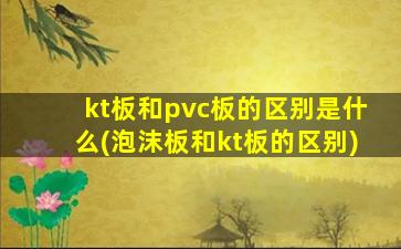 kt板和pvc板的区别是什么(泡沫板和kt板的区别)