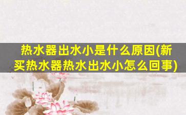 热水器出水小是什么原因(新买热水器热水出水小怎么回事)