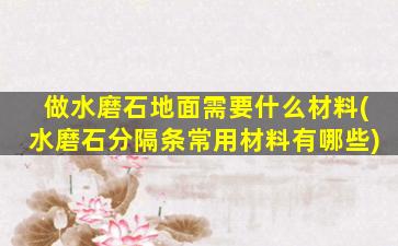 做水磨石地面需要什么材料(水磨石分隔条常用材料有哪些)