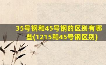 35号钢和45号钢的区别有哪些(1215和45号钢区别)