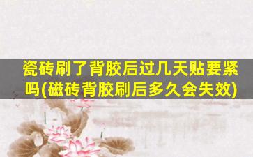 瓷砖刷了背胶后过几天贴要紧吗(磁砖背胶刷后多久会失效)