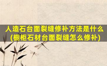 人造石台面裂缝修补方法是什么(橱柜石材台面裂缝怎么修补)