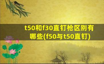 t50和f30直钉枪区别有哪些(f50与t50直钉)