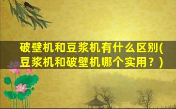 破壁机和豆浆机有什么区别(豆浆机和破壁机哪个实用？)