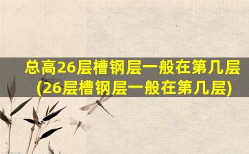 总高26层槽钢层一般在第几层(26层槽钢层一般在第几层)