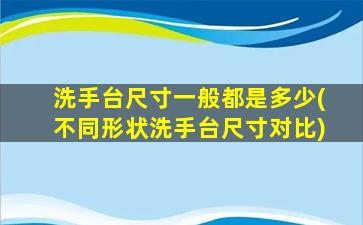 洗手台尺寸一般都是多少(不同形状洗手台尺寸对比)
