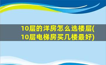 10层的洋房怎么选楼层(10层电梯房买几楼最好)