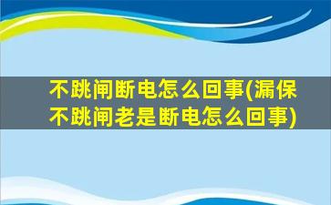 不跳闸断电怎么回事(漏保不跳闸老是断电怎么回事)
