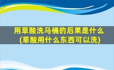 用草酸洗马桶的后果是什么(草酸用什么东西可以洗)