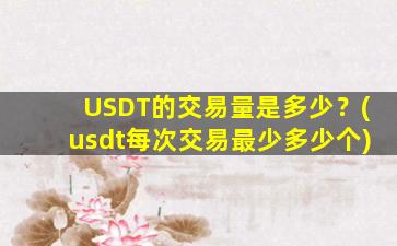 USDT的交易量是多少？(usdt每次交易最少多少个)