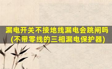 漏电开关不接地线漏电会跳闸吗(不带零线的三相漏电保护器)