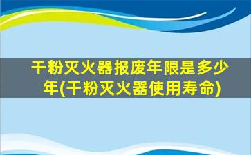 干粉灭火器报废年限是多少年(干粉灭火器使用寿命)