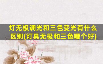 灯无极调光和三色变光有什么区别(灯具无极和三色哪个好)