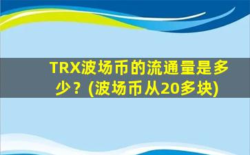 TRX波场币的流通量是多少？(波场币从20多块)