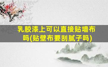乳胶漆上可以直接贴墙布吗(贴壁布要刮腻子吗)