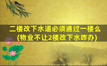 二楼改下水道必须通过一楼么(物业不让2楼改下水咋办)