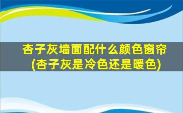 杏子灰墙面配什么颜色窗帘(杏子灰是冷色还是暖色)