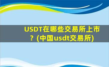 USDT在哪些交易所上市？(中国usdt交易所)