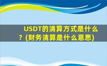 USDT的清算方式是什么？(财务清算是什么意思)