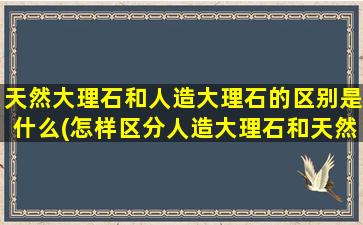 天然大理石和人造大理石的区别是什么(怎样区分人造大理石和天然大理石)