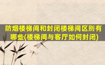 防烟楼梯间和封闭楼梯间区别有哪些(楼梯间与客厅如何封闭)
