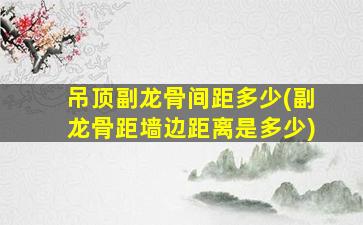 吊顶副龙骨间距多少(副龙骨距墙边距离是多少)