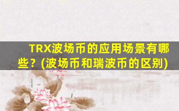 TRX波场币的应用场景有哪些？(波场币和瑞波币的区别)