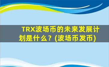 TRX波场币的未来发展计划是什么？(波场币发币)