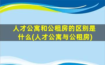 人才公寓和公租房的区别是什么(人才公寓与公租房)