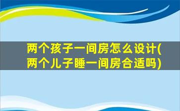 两个孩子一间房怎么设计(两个儿子睡一间房合适吗)