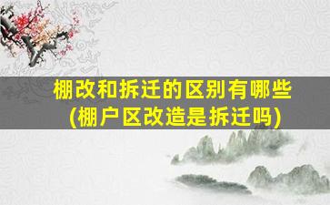 棚改和拆迁的区别有哪些(棚户区改造是拆迁吗)