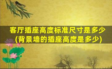 客厅插座高度标准尺寸是多少(背景墙的插座高度是多少)