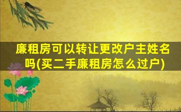廉租房可以转让更改户主姓名吗(买二手廉租房怎么过户)