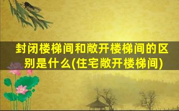 封闭楼梯间和敞开楼梯间的区别是什么(住宅敞开楼梯间)