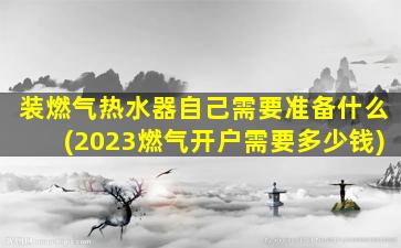 装燃气热水器自己需要准备什么(2023燃气开户需要多少钱)