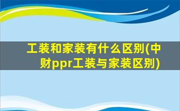 工装和家装有什么区别(中财ppr工装与家装区别)