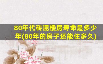 80年代砖混楼房寿命是多少年(80年的房子还能住多久)
