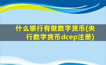 什么银行有做数字货币(央行数字货币dcep注册)