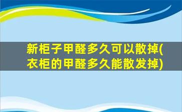 新柜子甲醛多久可以散掉(衣柜的甲醛多久能散发掉)