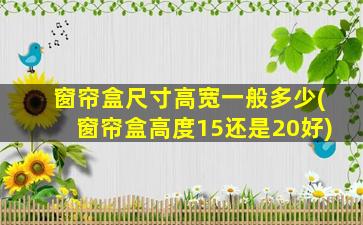 窗帘盒尺寸高宽一般多少(窗帘盒高度15还是20好)