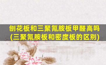 刨花板和三聚氰胺板甲醛高吗(三聚氰胺板和密度板的区别)
