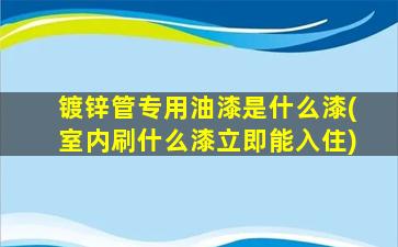 镀锌管专用油漆是什么漆(室内刷什么漆立即能入住)